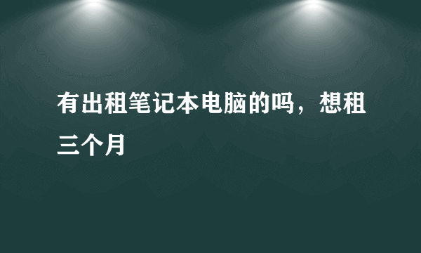 有出租笔记本电脑的吗，想租三个月