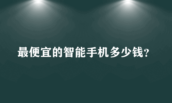 最便宜的智能手机多少钱？