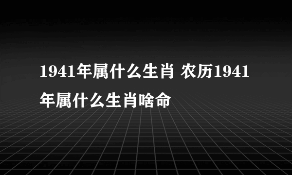 1941年属什么生肖 农历1941年属什么生肖啥命