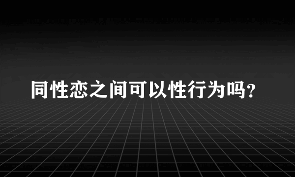 同性恋之间可以性行为吗？