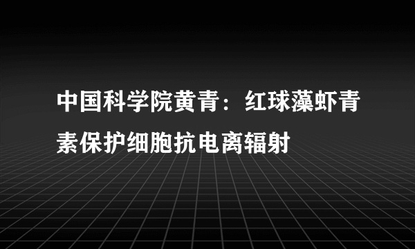 中国科学院黄青：红球藻虾青素保护细胞抗电离辐射