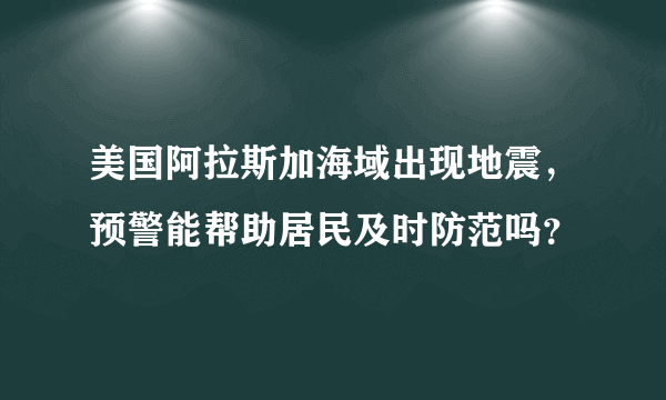 美国阿拉斯加海域出现地震，预警能帮助居民及时防范吗？