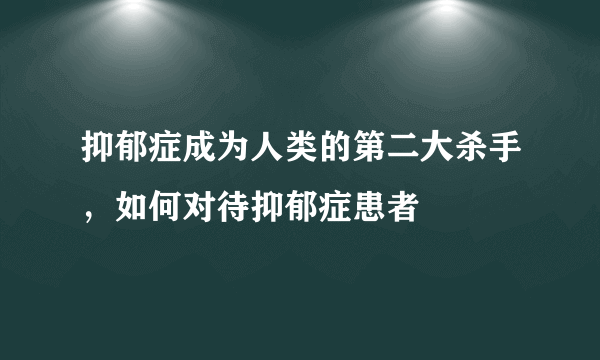 抑郁症成为人类的第二大杀手，如何对待抑郁症患者