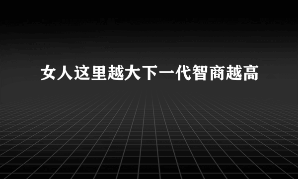 女人这里越大下一代智商越高