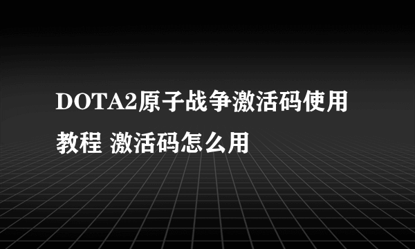 DOTA2原子战争激活码使用教程 激活码怎么用