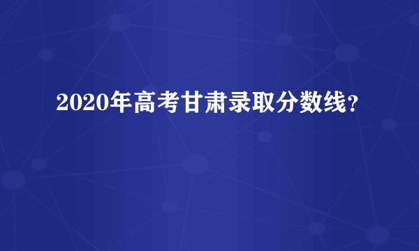 2020年高考甘肃录取分数线？