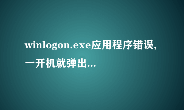 winlogon.exe应用程序错误,一开机就弹出来了。还蓝屏。 急求解决方法!!!!