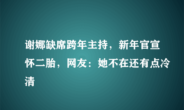 谢娜缺席跨年主持，新年官宣怀二胎，网友：她不在还有点冷清