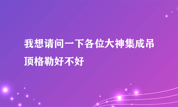 我想请问一下各位大神集成吊顶格勒好不好