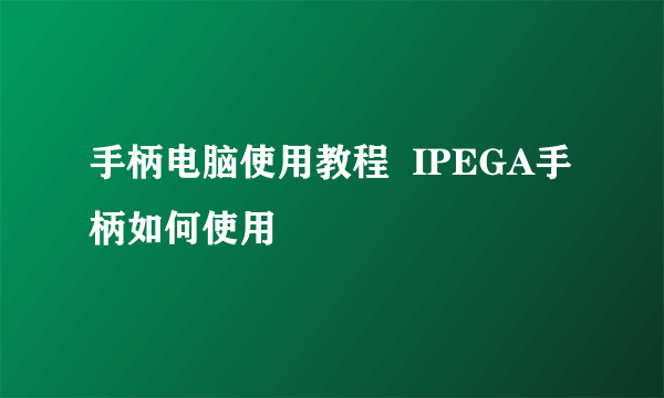 手柄电脑使用教程  IPEGA手柄如何使用