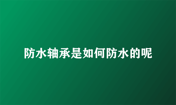 防水轴承是如何防水的呢