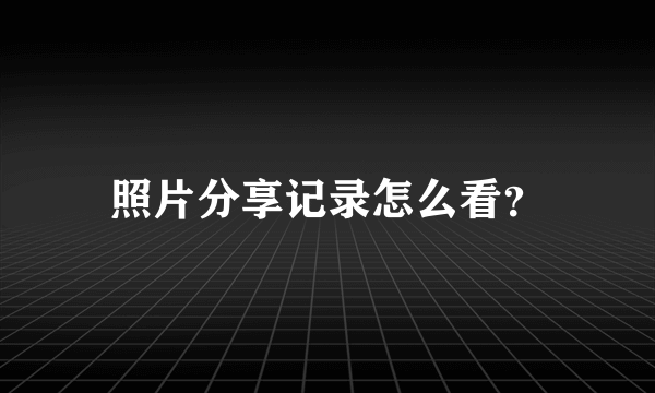 照片分享记录怎么看？