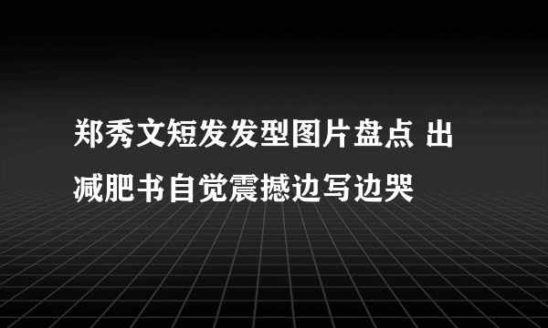 郑秀文短发发型图片盘点 出减肥书自觉震撼边写边哭