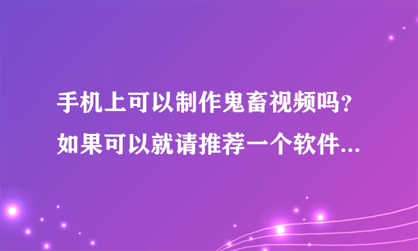 手机上可以制作鬼畜视频吗？如果可以就请推荐一个软件，谢谢。