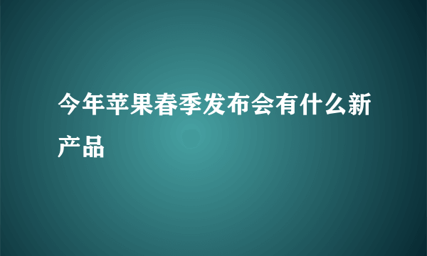 今年苹果春季发布会有什么新产品