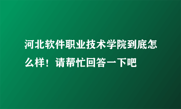 河北软件职业技术学院到底怎么样！请帮忙回答一下吧