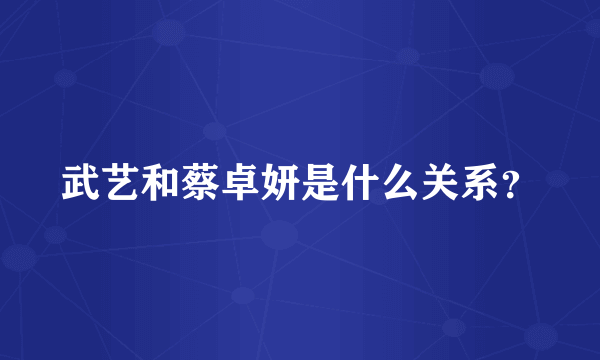 武艺和蔡卓妍是什么关系？