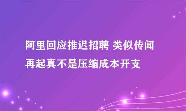 阿里回应推迟招聘 类似传闻再起真不是压缩成本开支