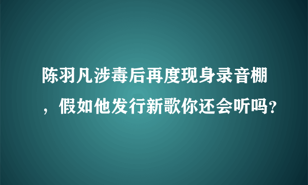 陈羽凡涉毒后再度现身录音棚，假如他发行新歌你还会听吗？