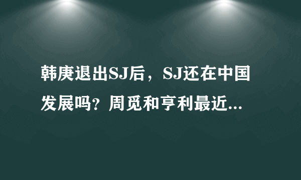 韩庚退出SJ后，SJ还在中国发展吗？周觅和亨利最近都不见了，他们去哪了？