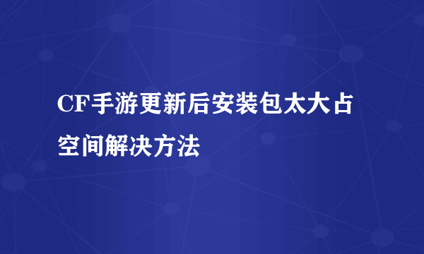 CF手游更新后安装包太大占空间解决方法