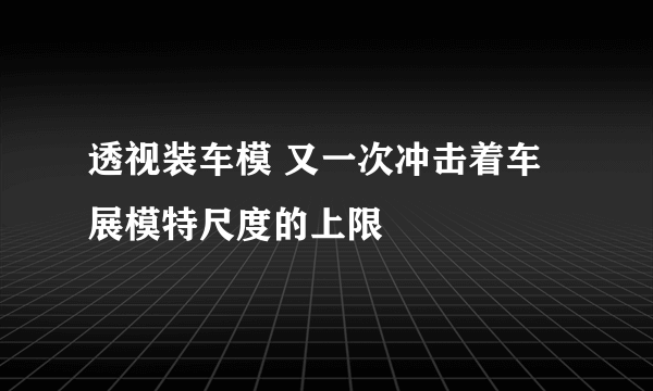 透视装车模 又一次冲击着车展模特尺度的上限