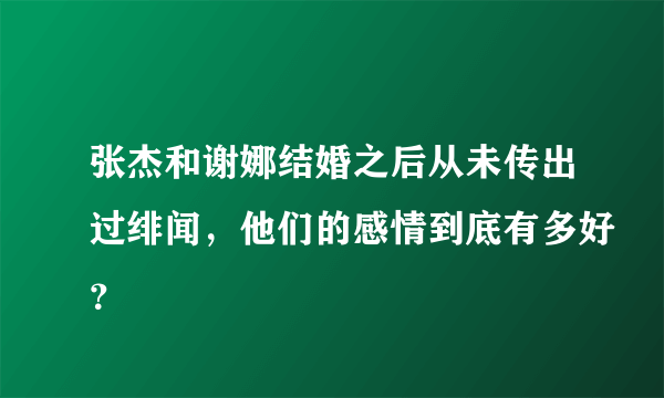 张杰和谢娜结婚之后从未传出过绯闻，他们的感情到底有多好？