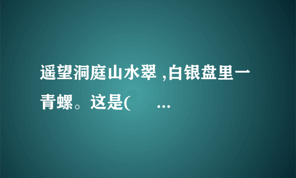 遥望洞庭山水翠 ,白银盘里一青螺。这是(     )代诗人(       )写的《 望洞庭 》中的诗句。这句诗中,诗人把“洞庭湖”比作(        ),把(            ) 比作“青螺”。