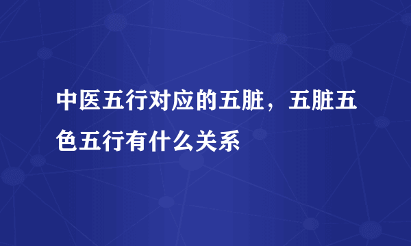 中医五行对应的五脏，五脏五色五行有什么关系