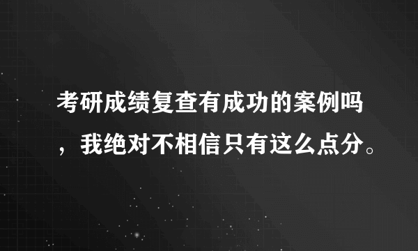 考研成绩复查有成功的案例吗，我绝对不相信只有这么点分。