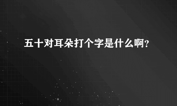 五十对耳朵打个字是什么啊？