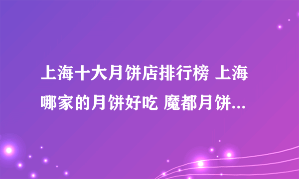 上海十大月饼店排行榜 上海哪家的月饼好吃 魔都月饼老字号推荐