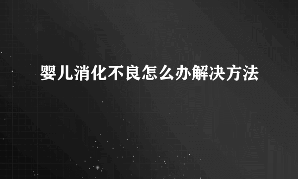 婴儿消化不良怎么办解决方法