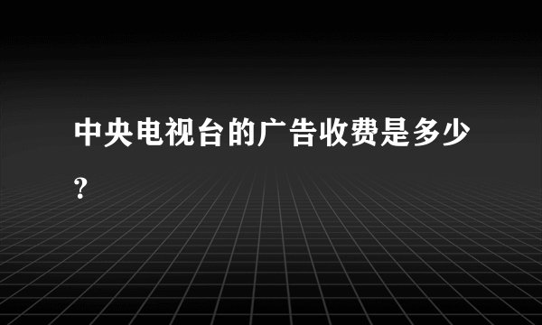 中央电视台的广告收费是多少？