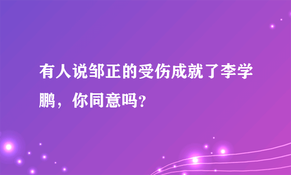 有人说邹正的受伤成就了李学鹏，你同意吗？