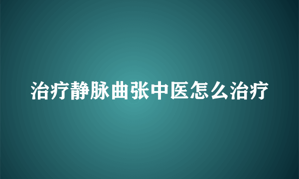 治疗静脉曲张中医怎么治疗