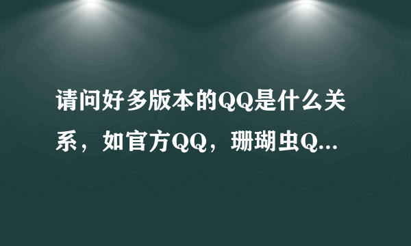 请问好多版本的QQ是什么关系，如官方QQ，珊瑚虫QQ，传美QQ，狂人QQ等，它们之间都什么关系？