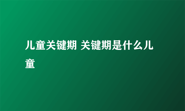 儿童关键期 关键期是什么儿童