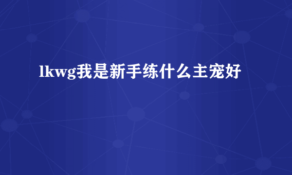 lkwg我是新手练什么主宠好