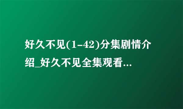 好久不见(1-42)分集剧情介绍_好久不见全集观看及大结局-飞外网