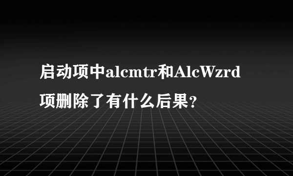 启动项中alcmtr和AlcWzrd项删除了有什么后果？