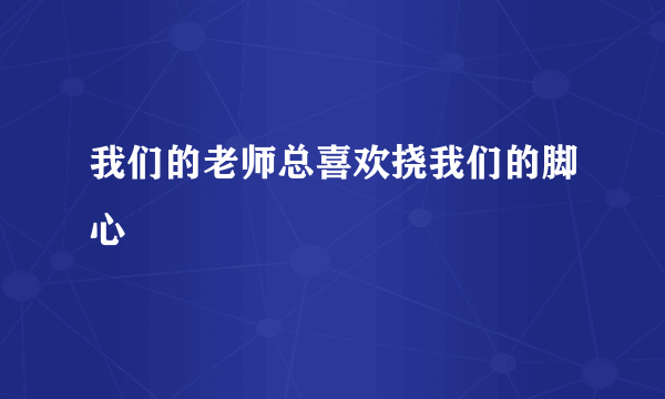 我们的老师总喜欢挠我们的脚心