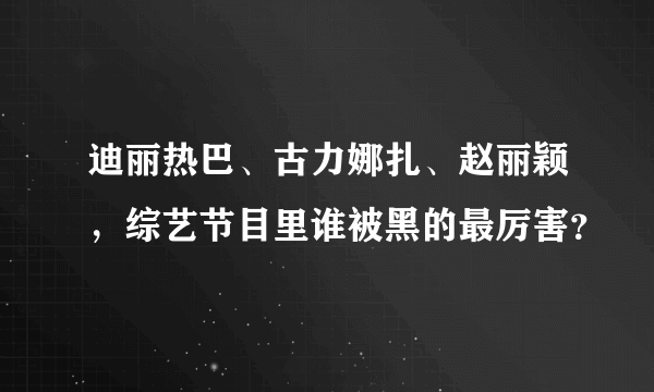 迪丽热巴、古力娜扎、赵丽颖，综艺节目里谁被黑的最厉害？