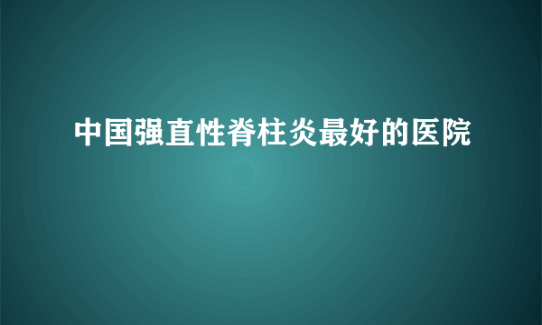 中国强直性脊柱炎最好的医院