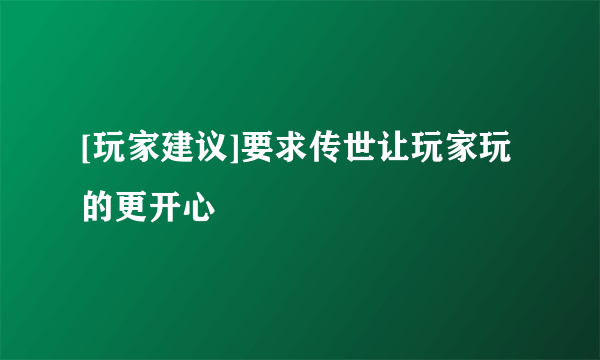 [玩家建议]要求传世让玩家玩的更开心