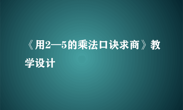 《用2—5的乘法口诀求商》教学设计