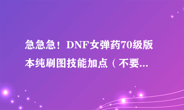 急急急！DNF女弹药70级版本纯刷图技能加点（不要复制的）