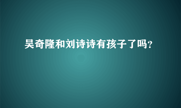 吴奇隆和刘诗诗有孩子了吗？