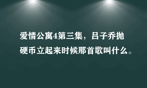 爱情公寓4第三集，吕子乔抛硬币立起来时候那首歌叫什么。