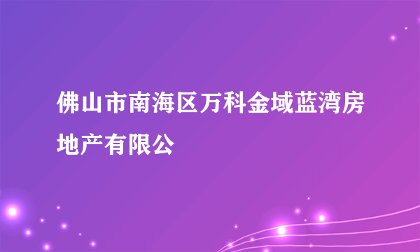 佛山市南海区万科金域蓝湾房地产有限公